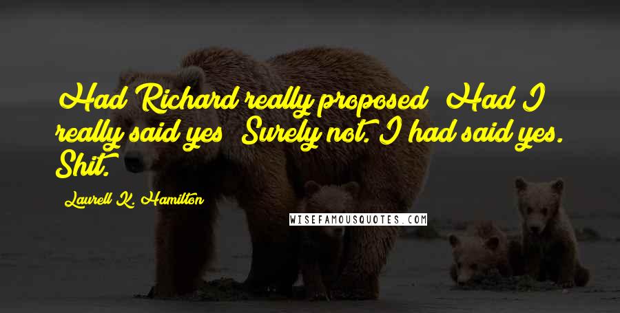 Laurell K. Hamilton Quotes: Had Richard really proposed? Had I really said yes? Surely not. I had said yes. Shit.