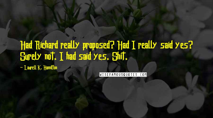 Laurell K. Hamilton Quotes: Had Richard really proposed? Had I really said yes? Surely not. I had said yes. Shit.