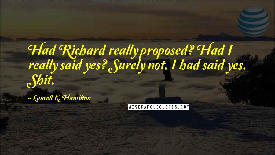 Laurell K. Hamilton Quotes: Had Richard really proposed? Had I really said yes? Surely not. I had said yes. Shit.