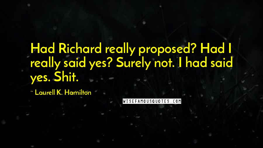 Laurell K. Hamilton Quotes: Had Richard really proposed? Had I really said yes? Surely not. I had said yes. Shit.
