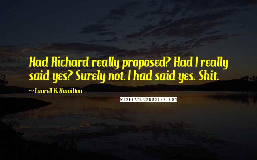 Laurell K. Hamilton Quotes: Had Richard really proposed? Had I really said yes? Surely not. I had said yes. Shit.