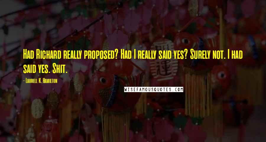 Laurell K. Hamilton Quotes: Had Richard really proposed? Had I really said yes? Surely not. I had said yes. Shit.