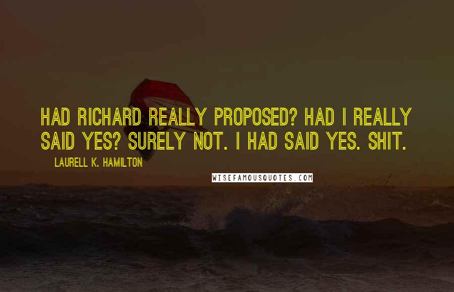 Laurell K. Hamilton Quotes: Had Richard really proposed? Had I really said yes? Surely not. I had said yes. Shit.