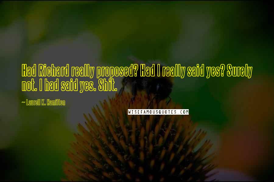 Laurell K. Hamilton Quotes: Had Richard really proposed? Had I really said yes? Surely not. I had said yes. Shit.