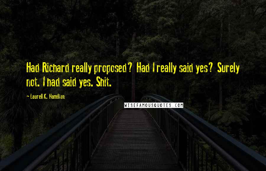 Laurell K. Hamilton Quotes: Had Richard really proposed? Had I really said yes? Surely not. I had said yes. Shit.