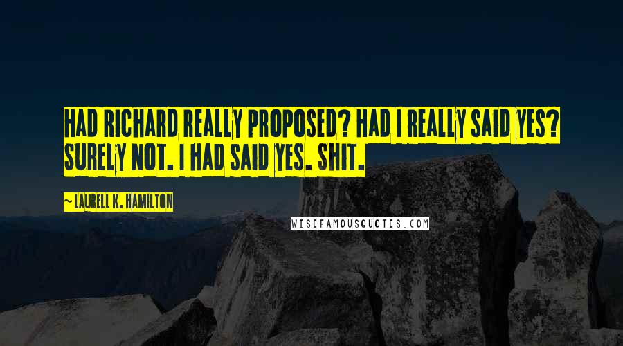 Laurell K. Hamilton Quotes: Had Richard really proposed? Had I really said yes? Surely not. I had said yes. Shit.