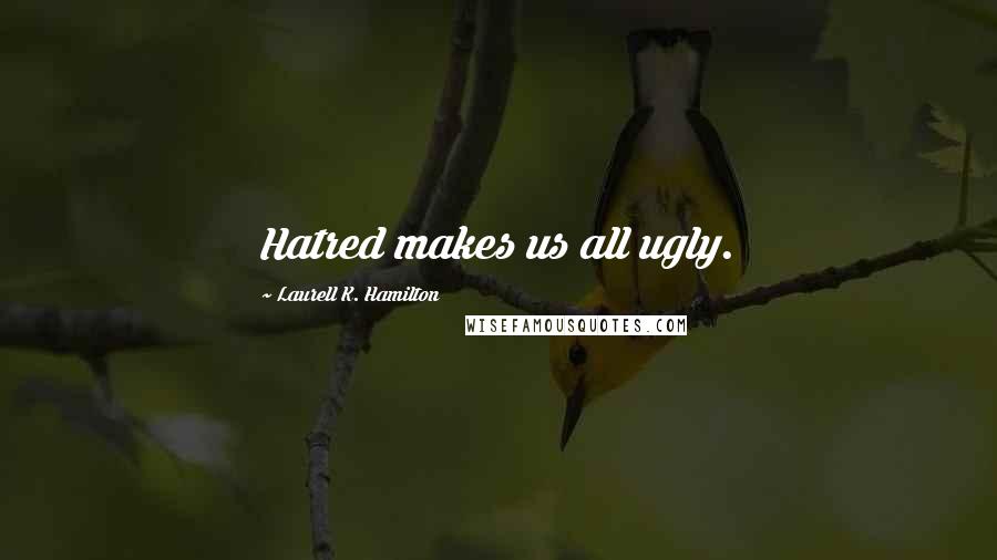 Laurell K. Hamilton Quotes: Hatred makes us all ugly.