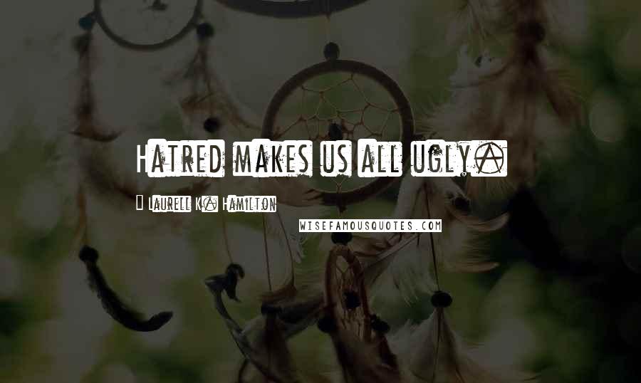 Laurell K. Hamilton Quotes: Hatred makes us all ugly.