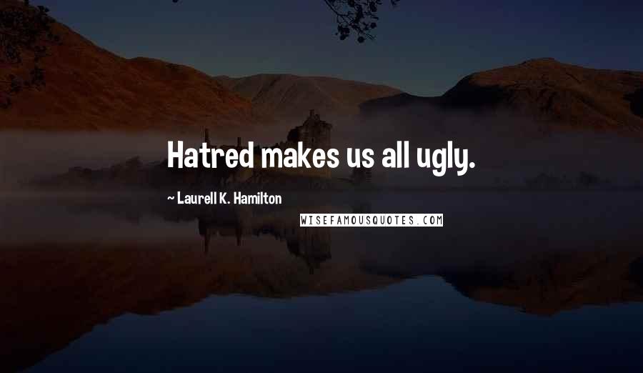 Laurell K. Hamilton Quotes: Hatred makes us all ugly.