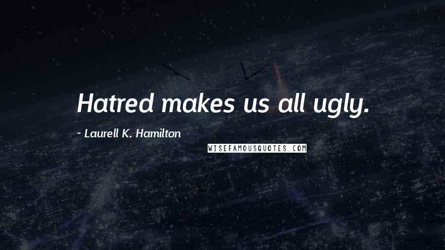 Laurell K. Hamilton Quotes: Hatred makes us all ugly.