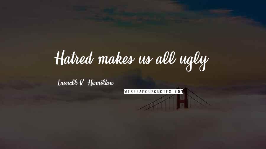 Laurell K. Hamilton Quotes: Hatred makes us all ugly.