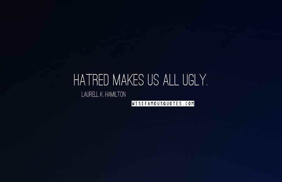 Laurell K. Hamilton Quotes: Hatred makes us all ugly.