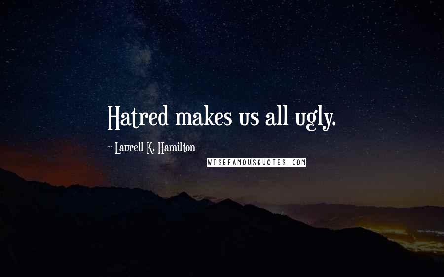 Laurell K. Hamilton Quotes: Hatred makes us all ugly.