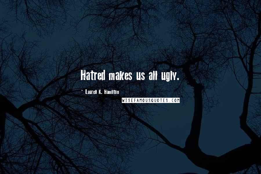 Laurell K. Hamilton Quotes: Hatred makes us all ugly.