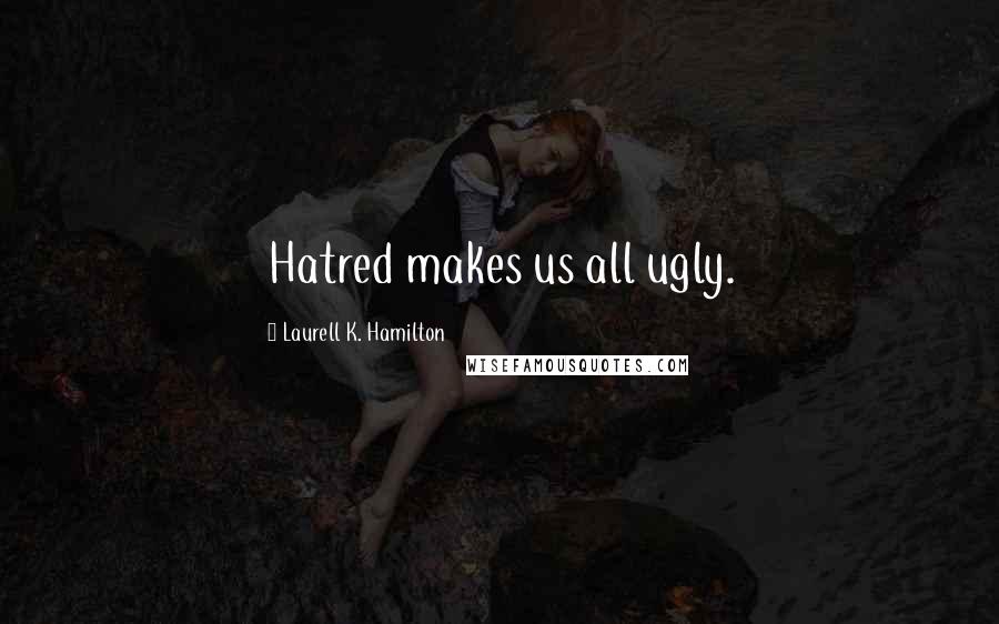 Laurell K. Hamilton Quotes: Hatred makes us all ugly.