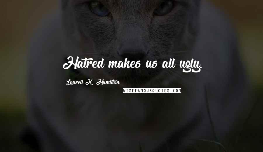 Laurell K. Hamilton Quotes: Hatred makes us all ugly.