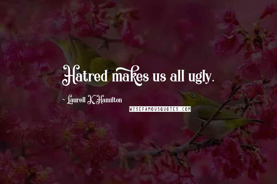 Laurell K. Hamilton Quotes: Hatred makes us all ugly.