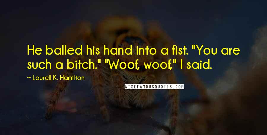 Laurell K. Hamilton Quotes: He balled his hand into a fist. "You are such a bitch." "Woof, woof," I said.