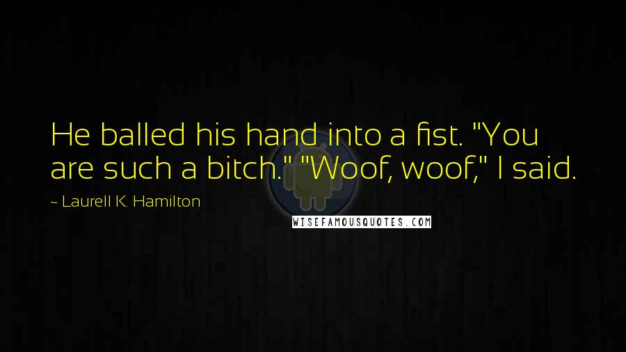 Laurell K. Hamilton Quotes: He balled his hand into a fist. "You are such a bitch." "Woof, woof," I said.