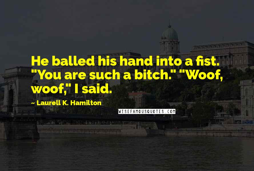 Laurell K. Hamilton Quotes: He balled his hand into a fist. "You are such a bitch." "Woof, woof," I said.