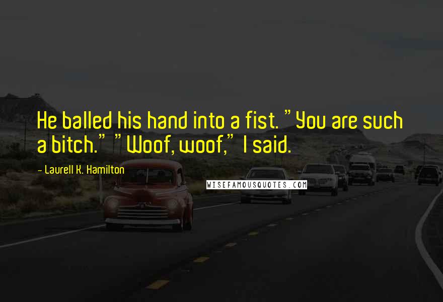 Laurell K. Hamilton Quotes: He balled his hand into a fist. "You are such a bitch." "Woof, woof," I said.