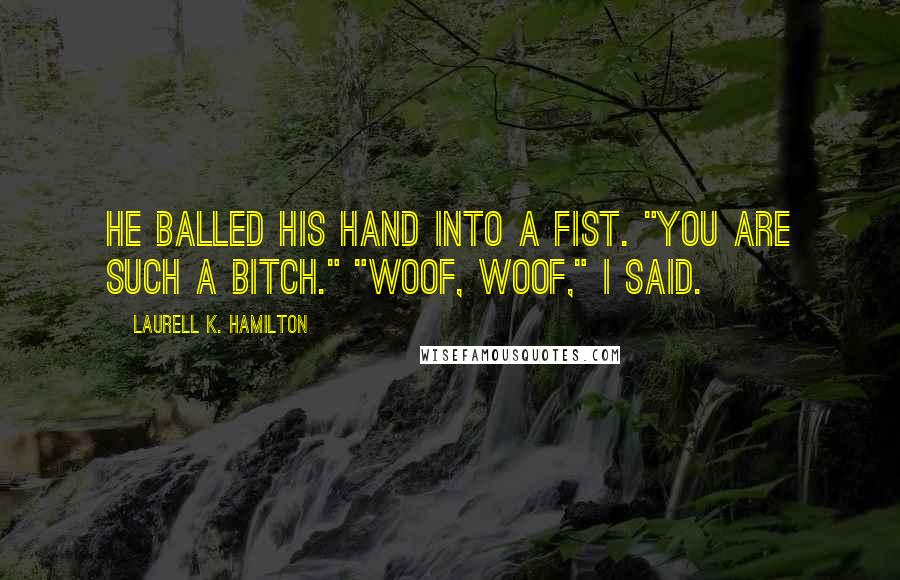 Laurell K. Hamilton Quotes: He balled his hand into a fist. "You are such a bitch." "Woof, woof," I said.