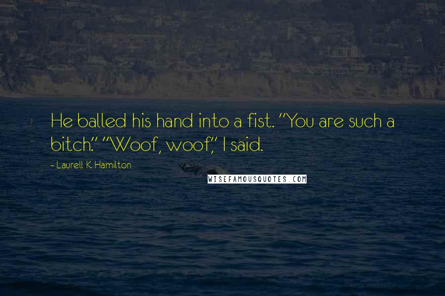 Laurell K. Hamilton Quotes: He balled his hand into a fist. "You are such a bitch." "Woof, woof," I said.