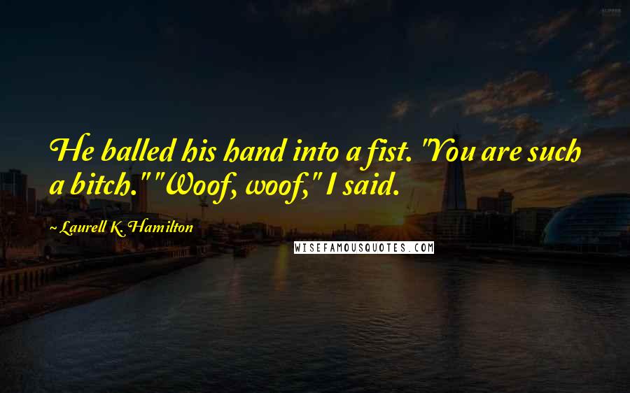 Laurell K. Hamilton Quotes: He balled his hand into a fist. "You are such a bitch." "Woof, woof," I said.