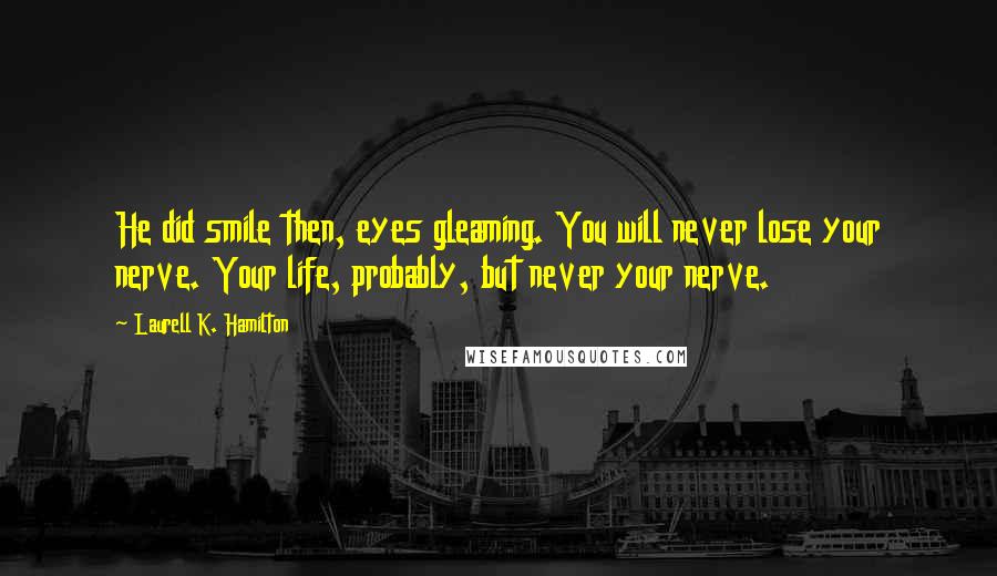 Laurell K. Hamilton Quotes: He did smile then, eyes gleaming. You will never lose your nerve. Your life, probably, but never your nerve.