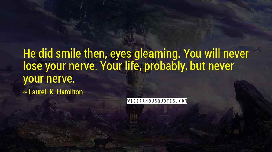 Laurell K. Hamilton Quotes: He did smile then, eyes gleaming. You will never lose your nerve. Your life, probably, but never your nerve.