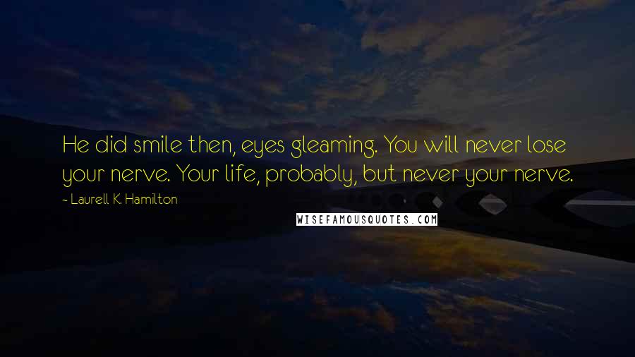 Laurell K. Hamilton Quotes: He did smile then, eyes gleaming. You will never lose your nerve. Your life, probably, but never your nerve.