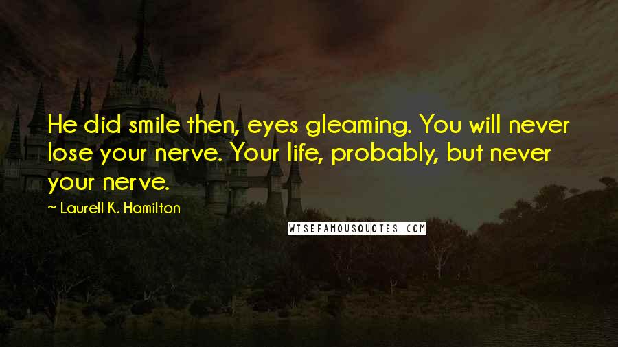 Laurell K. Hamilton Quotes: He did smile then, eyes gleaming. You will never lose your nerve. Your life, probably, but never your nerve.