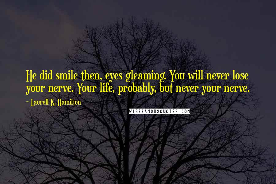 Laurell K. Hamilton Quotes: He did smile then, eyes gleaming. You will never lose your nerve. Your life, probably, but never your nerve.
