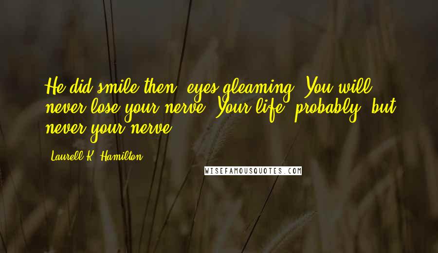 Laurell K. Hamilton Quotes: He did smile then, eyes gleaming. You will never lose your nerve. Your life, probably, but never your nerve.