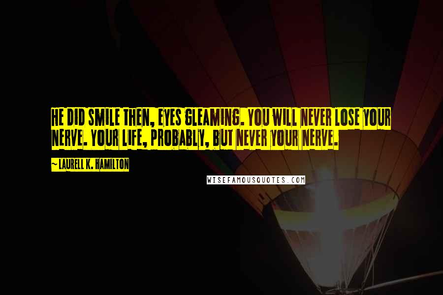 Laurell K. Hamilton Quotes: He did smile then, eyes gleaming. You will never lose your nerve. Your life, probably, but never your nerve.