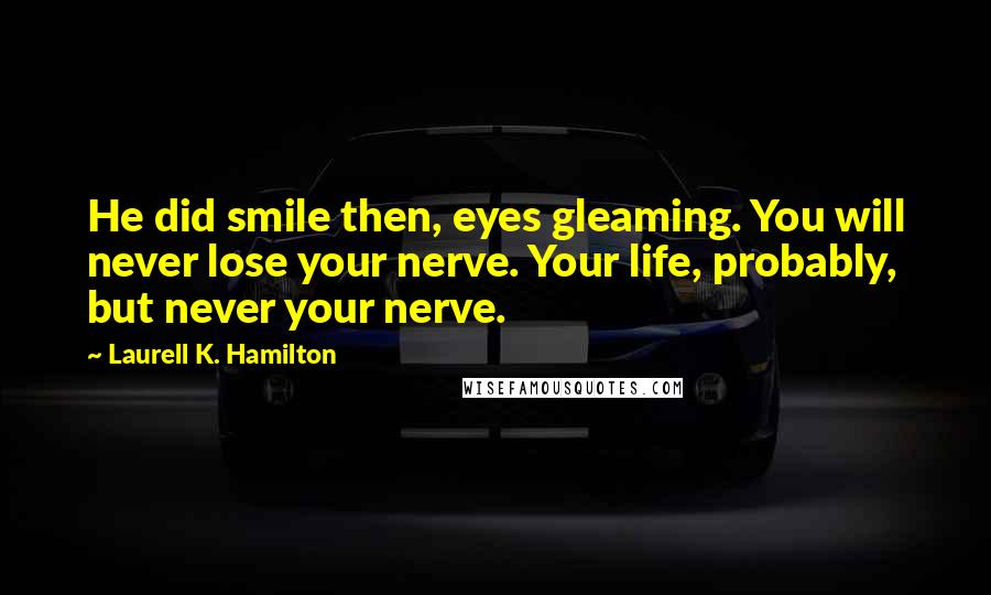 Laurell K. Hamilton Quotes: He did smile then, eyes gleaming. You will never lose your nerve. Your life, probably, but never your nerve.