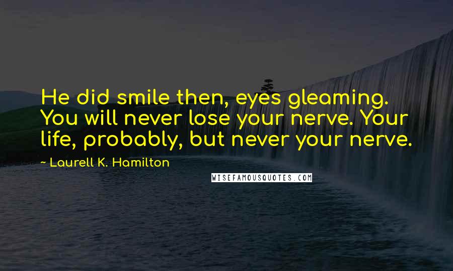 Laurell K. Hamilton Quotes: He did smile then, eyes gleaming. You will never lose your nerve. Your life, probably, but never your nerve.