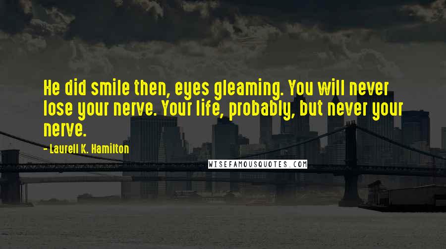 Laurell K. Hamilton Quotes: He did smile then, eyes gleaming. You will never lose your nerve. Your life, probably, but never your nerve.