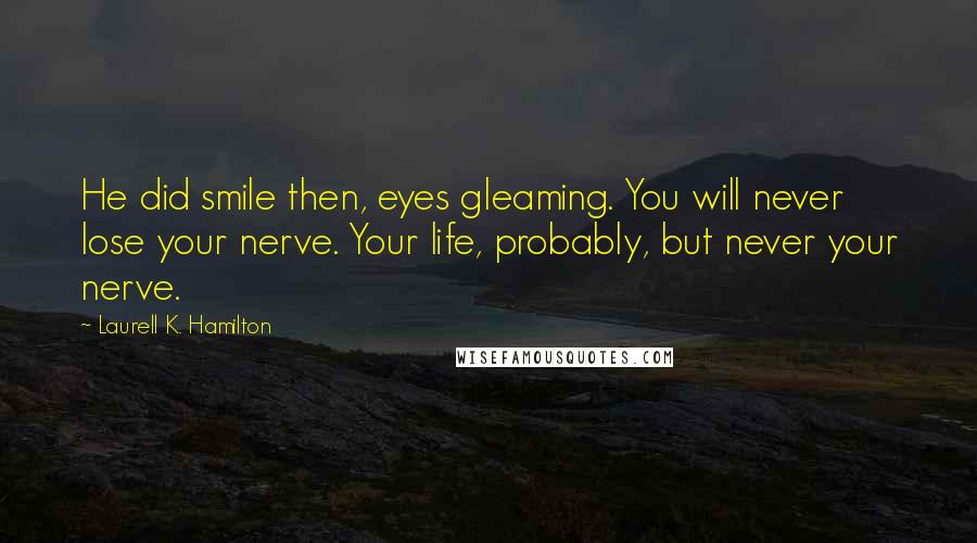 Laurell K. Hamilton Quotes: He did smile then, eyes gleaming. You will never lose your nerve. Your life, probably, but never your nerve.