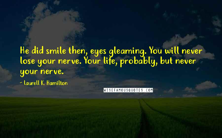 Laurell K. Hamilton Quotes: He did smile then, eyes gleaming. You will never lose your nerve. Your life, probably, but never your nerve.