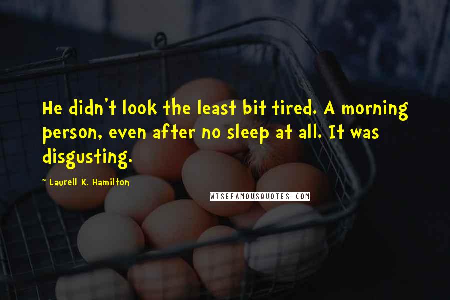 Laurell K. Hamilton Quotes: He didn't look the least bit tired. A morning person, even after no sleep at all. It was disgusting.