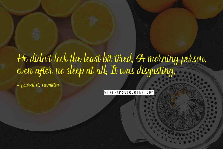 Laurell K. Hamilton Quotes: He didn't look the least bit tired. A morning person, even after no sleep at all. It was disgusting.