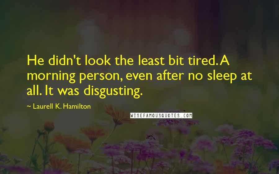 Laurell K. Hamilton Quotes: He didn't look the least bit tired. A morning person, even after no sleep at all. It was disgusting.
