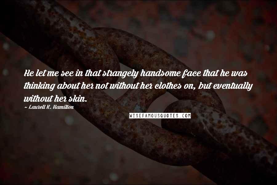 Laurell K. Hamilton Quotes: He let me see in that strangely handsome face that he was thinking about her not without her clothes on, but eventually without her skin.
