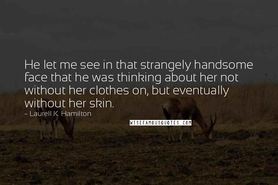 Laurell K. Hamilton Quotes: He let me see in that strangely handsome face that he was thinking about her not without her clothes on, but eventually without her skin.