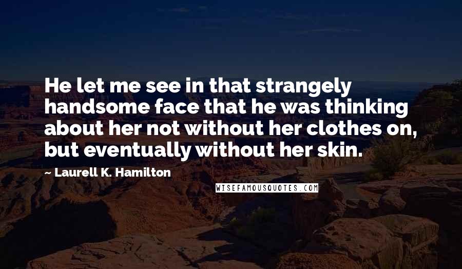 Laurell K. Hamilton Quotes: He let me see in that strangely handsome face that he was thinking about her not without her clothes on, but eventually without her skin.