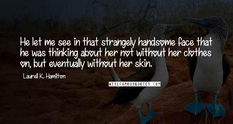 Laurell K. Hamilton Quotes: He let me see in that strangely handsome face that he was thinking about her not without her clothes on, but eventually without her skin.