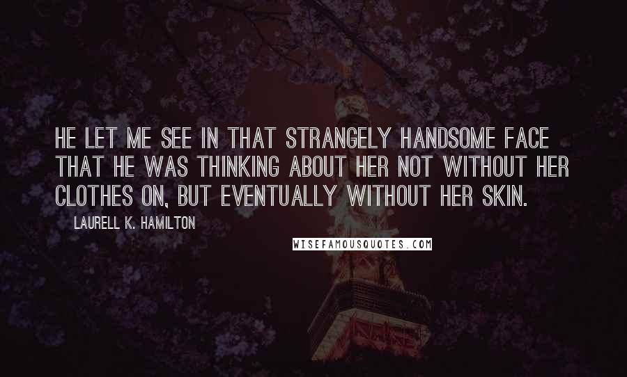 Laurell K. Hamilton Quotes: He let me see in that strangely handsome face that he was thinking about her not without her clothes on, but eventually without her skin.