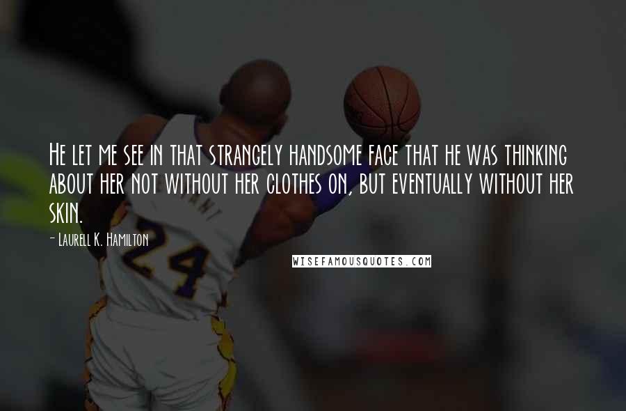 Laurell K. Hamilton Quotes: He let me see in that strangely handsome face that he was thinking about her not without her clothes on, but eventually without her skin.