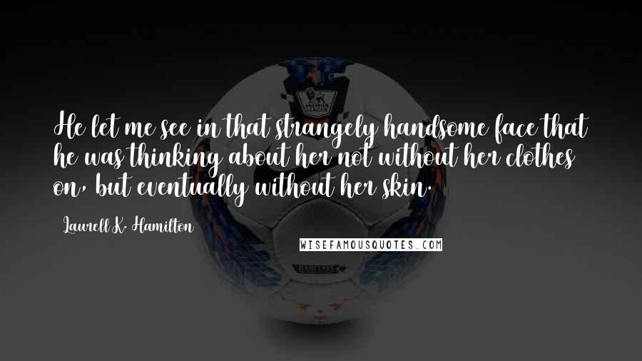 Laurell K. Hamilton Quotes: He let me see in that strangely handsome face that he was thinking about her not without her clothes on, but eventually without her skin.